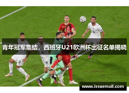 青年冠军集结，西班牙U21欧洲杯出征名单揭晓